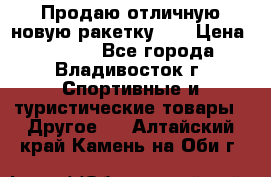 Продаю отличную новую ракетку :) › Цена ­ 3 500 - Все города, Владивосток г. Спортивные и туристические товары » Другое   . Алтайский край,Камень-на-Оби г.